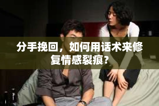 分手挽回，如何用话术来修复情感裂痕？