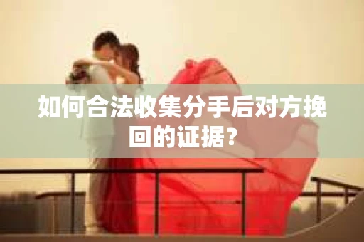 如何合法收集分手后对方挽回的证据？