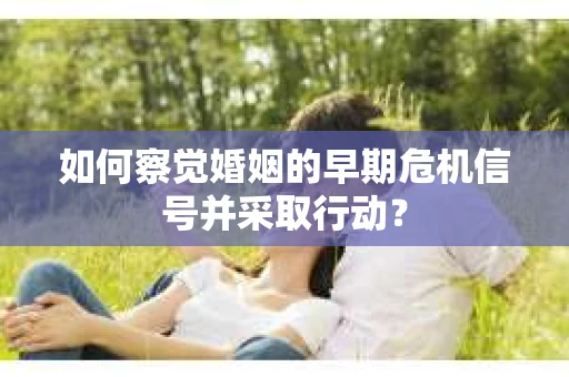 如何察觉婚姻的早期危机信号并采取行动？