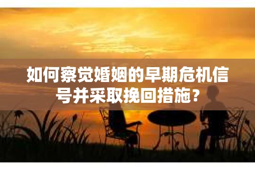 如何察觉婚姻的早期危机信号并采取挽回措施？