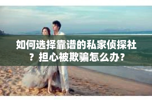 如何选择靠谱的私家侦探社？担心被欺骗怎么办？