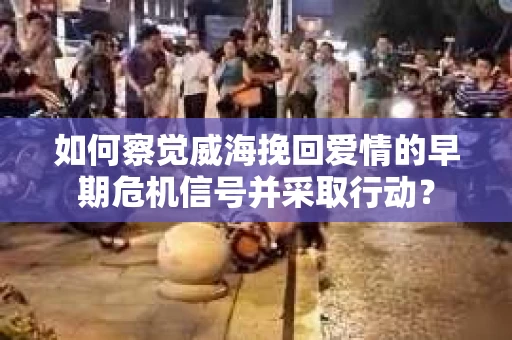 如何察觉威海挽回爱情的早期危机信号并采取行动？