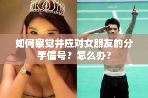 如何察觉并应对女朋友的分手信号？怎么办？