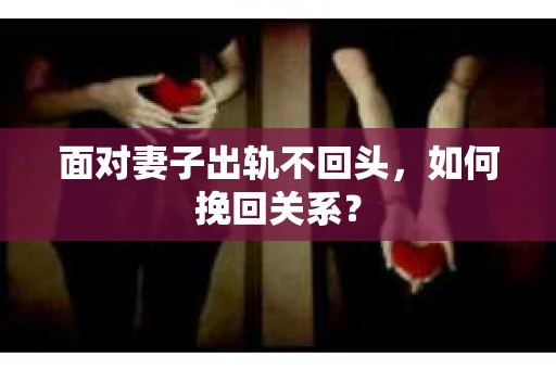 面对妻子出轨不回头，如何挽回关系？