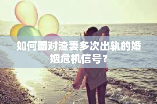 如何面对渣妻多次出轨的婚姻危机信号？