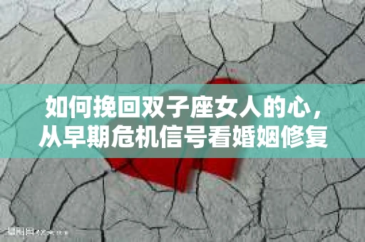 如何挽回双子座女人的心，从早期危机信号看婚姻修复之路