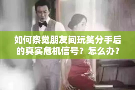 如何察觉朋友间玩笑分手后的真实危机信号？怎么办？