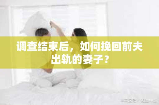 调查结束后，如何挽回前夫出轨的妻子？