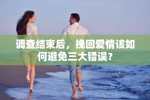 调查结束后，挽回爱情该如何避免三大错误？