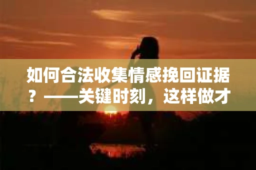 如何合法收集情感挽回证据？——关键时刻，这样做才有效！