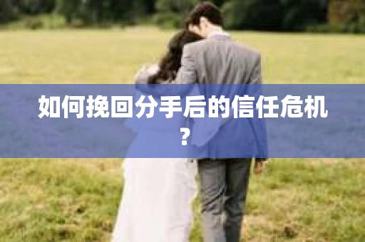 如何挽回分手后的信任危机？