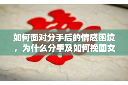 如何面对分手后的情感困境，为什么分手及如何挽回女朋友