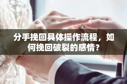 分手挽回具体操作流程，如何挽回破裂的感情？