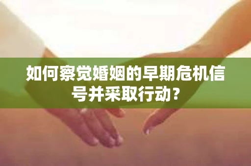 如何察觉婚姻的早期危机信号并采取行动？