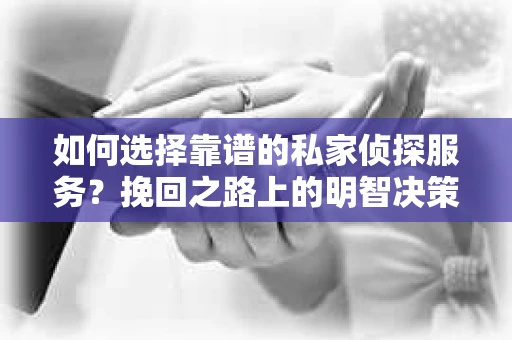 如何选择靠谱的私家侦探服务？挽回之路上的明智决策