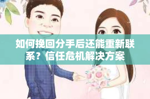 如何挽回分手后还能重新联系？信任危机解决方案
