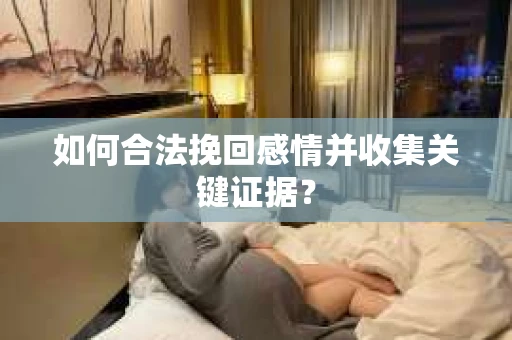 如何合法挽回感情并收集关键证据？