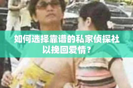 如何选择靠谱的私家侦探社以挽回爱情？