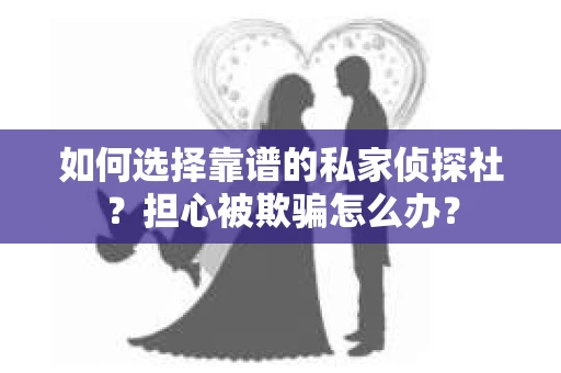 如何选择靠谱的私家侦探社？担心被欺骗怎么办？