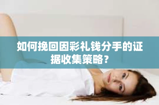 如何挽回因彩礼钱分手的证据收集策略？