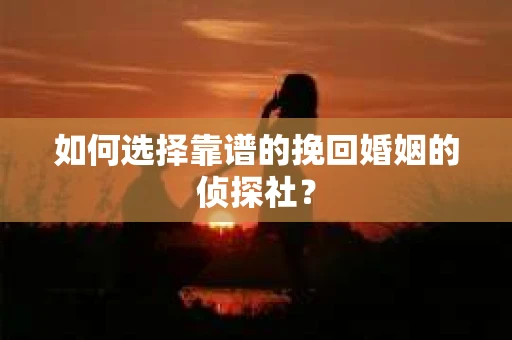 如何选择靠谱的挽回婚姻的侦探社？