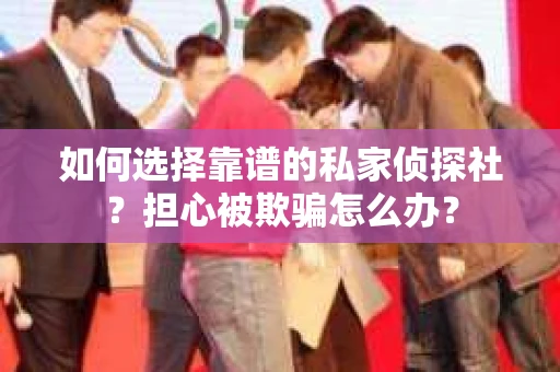 如何选择靠谱的私家侦探社？担心被欺骗怎么办？