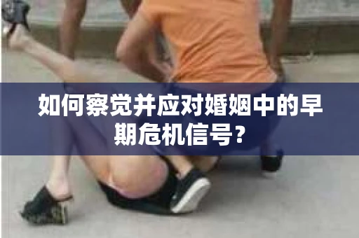 如何察觉并应对婚姻中的早期危机信号？