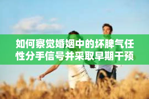 如何察觉婚姻中的坏脾气任性分手信号并采取早期干预？