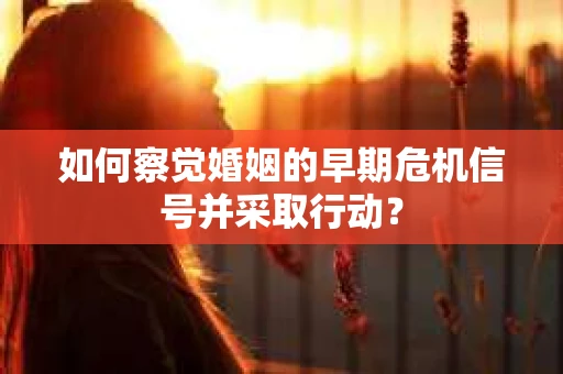 如何察觉婚姻的早期危机信号并采取行动？