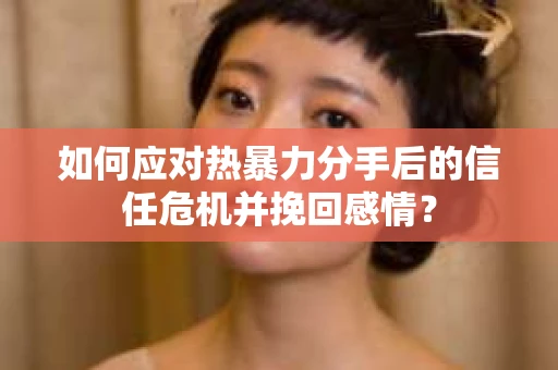 如何应对热暴力分手后的信任危机并挽回感情？