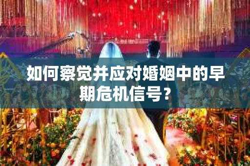 如何察觉并应对婚姻中的早期危机信号？