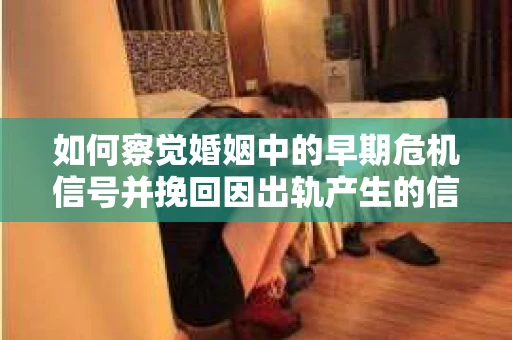 如何察觉婚姻中的早期危机信号并挽回因出轨产生的信任危机？