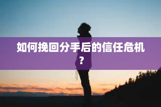 如何挽回分手后的信任危机？