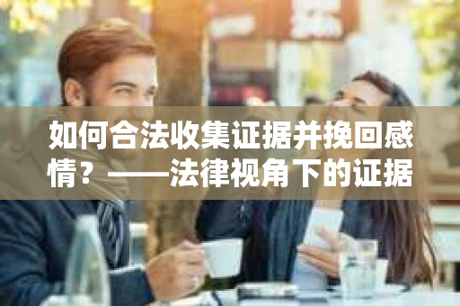如何合法收集证据并挽回感情？——法律视角下的证据收集方案
