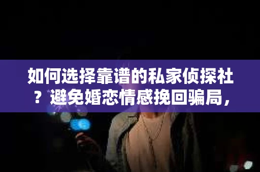 如何选择靠谱的私家侦探社？避免婚恋情感挽回骗局，你需要知道这些