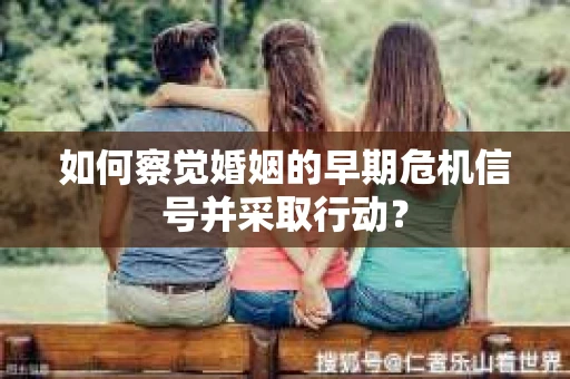 如何察觉婚姻的早期危机信号并采取行动？