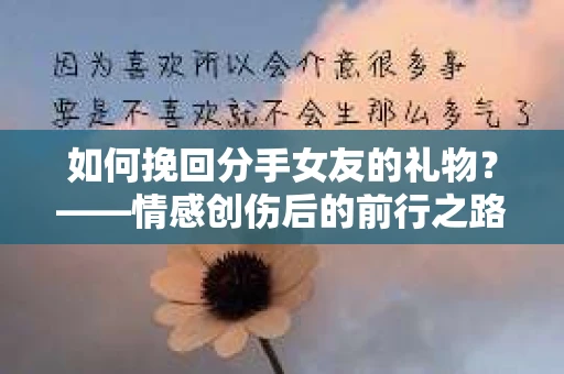 如何挽回分手女友的礼物？——情感创伤后的前行之路