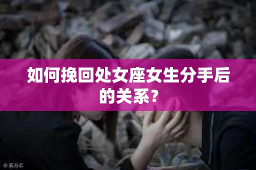 如何挽回处女座女生分手后的关系？