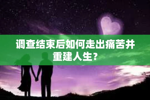 调查结束后如何走出痛苦并重建人生？