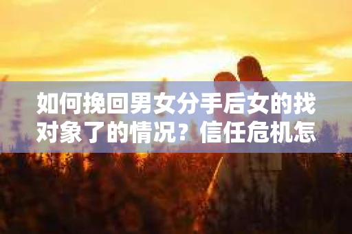 如何挽回男女分手后女的找对象了的情况？信任危机怎么办？