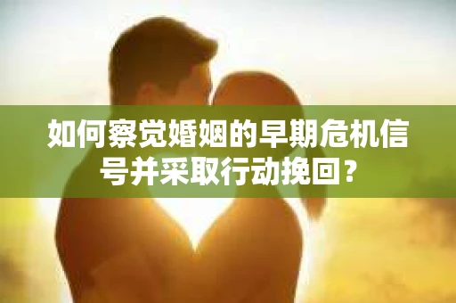 如何察觉婚姻的早期危机信号并采取行动挽回？