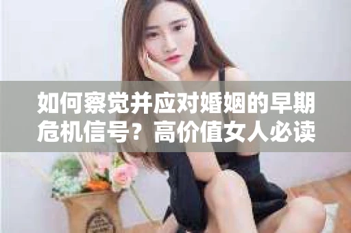 如何察觉并应对婚姻的早期危机信号？高价值女人必读