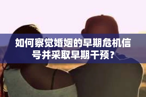 如何察觉婚姻的早期危机信号并采取早期干预？