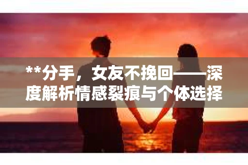 **分手，女友不挽回——深度解析情感裂痕与个体选择**