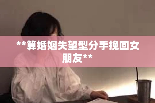**算婚姻失望型分手挽回女朋友**