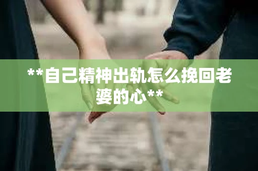 **自己精神出轨怎么挽回老婆的心**