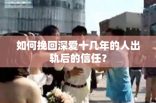 如何挽回深爱十几年的人出轨后的信任？