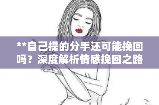 **自己提的分手还可能挽回吗？深度解析情感挽回之路**