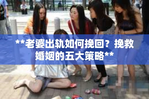**老婆出轨如何挽回？挽救婚姻的五大策略**