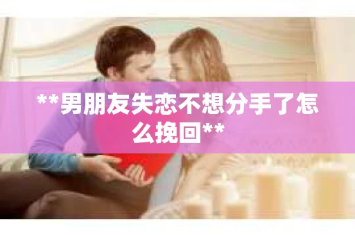 **男朋友失恋不想分手了怎么挽回**